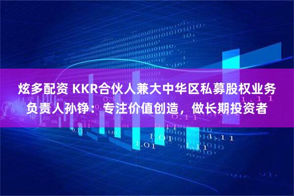 炫多配资 KKR合伙人兼大中华区私募股权业务负责人孙铮：专注价值创造，做长期投资者