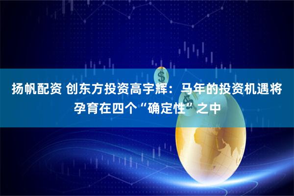 扬帆配资 创东方投资高宇辉：马年的投资机遇将孕育在四个“确定性”之中
