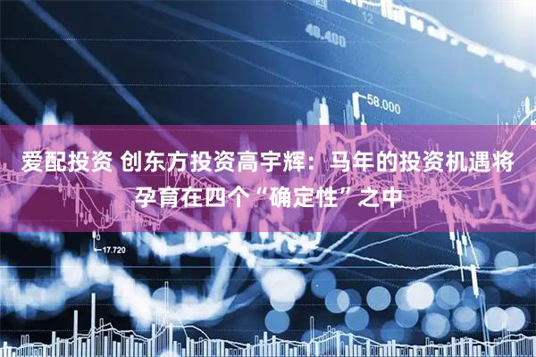 爱配投资 创东方投资高宇辉：马年的投资机遇将孕育在四个“确定性”之中