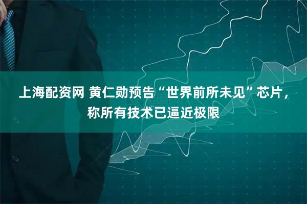 上海配资网 黄仁勋预告“世界前所未见”芯片，称所有技术已逼近极限