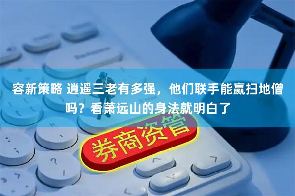 容新策略 逍遥三老有多强，他们联手能赢扫地僧吗？看萧远山的身法就明白了