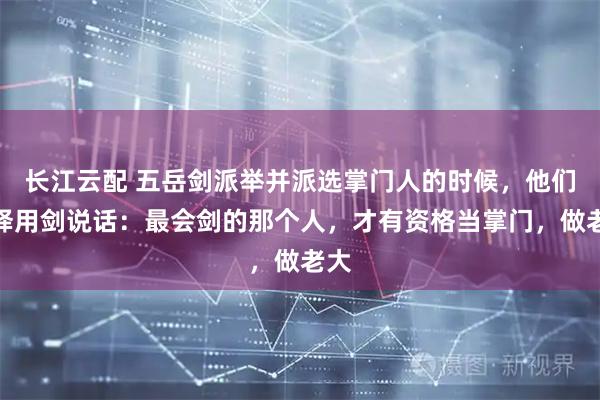 长江云配 五岳剑派举并派选掌门人的时候，他们选择用剑说话：最会剑的那个人，才有资格当掌门，做老大