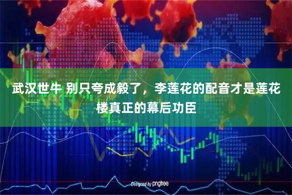 武汉世牛 别只夸成毅了，李莲花的配音才是莲花楼真正的幕后功臣