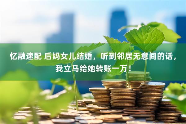 忆融速配 后妈女儿结婚，听到邻居无意间的话，我立马给她转账一万！