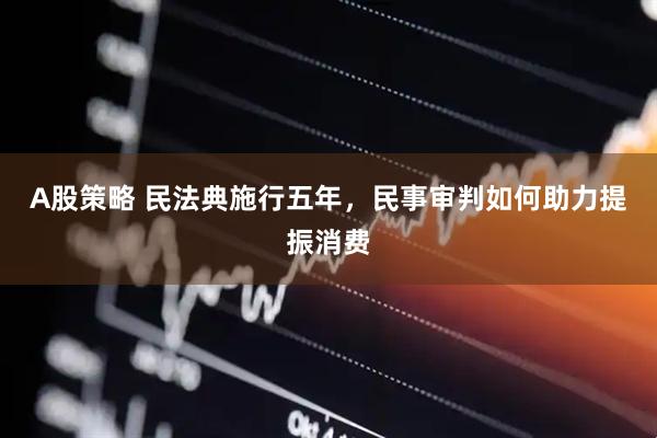 A股策略 民法典施行五年,民事审判如何助力提振消费
