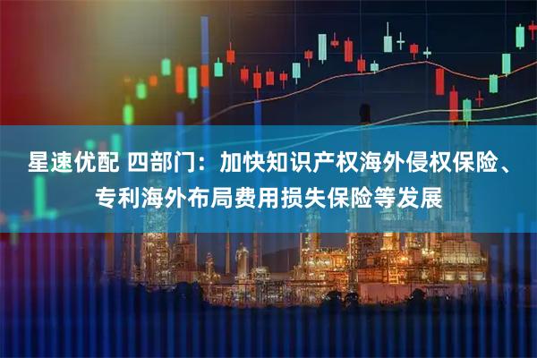 星速优配 四部门:加快知识产权海外侵权保险、专利海外布局费用损失保险等发展