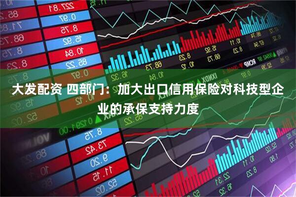 大发配资 四部门：加大出口信用保险对科技型企业的承保支持力度