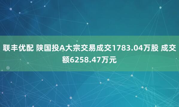 联丰优配 陕国投A大宗交易成交1783.04万股 成交额6258.47万元