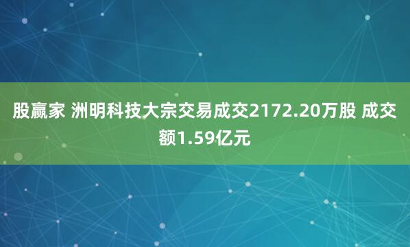股赢家 洲明科技大宗交易成交2172.20万股 成交额1.59亿元
