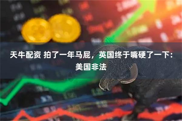 天牛配资 拍了一年马屁,英国终于嘴硬了一下:美国非法