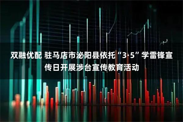 双融优配 驻马店市泌阳县依托“3·5”学雷锋宣传日开展涉台宣传教育活动