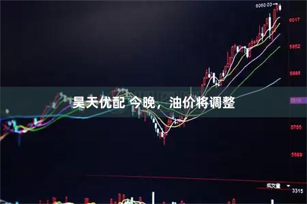 昊天优配 今晚，油价将调整