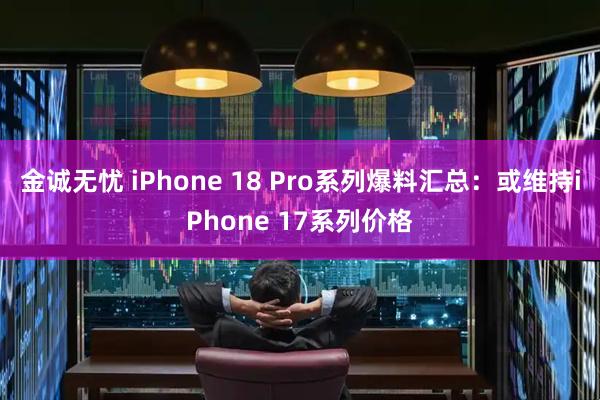 金诚无忧 iPhone 18 Pro系列爆料汇总：或维持iPhone 17系列价格