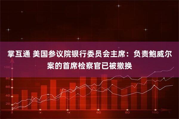 掌互通 美国参议院银行委员会主席：负责鲍威尔案的首席检察官已被撤换
