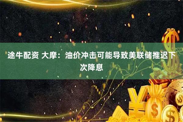 途牛配资 大摩：油价冲击可能导致美联储推迟下次降息