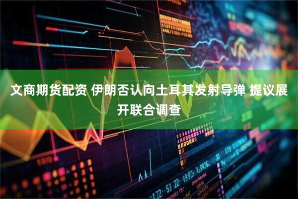 文商期货配资 伊朗否认向土耳其发射导弹 提议展开联合调查