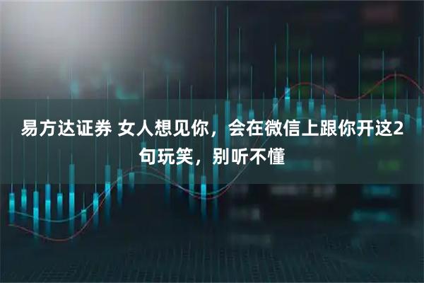 易方达证券 女人想见你，会在微信上跟你开这2句玩笑，别听不懂