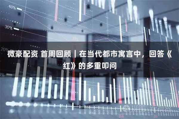 微豪配资 首周回顾｜在当代都市寓言中，回答《红》的多重叩问