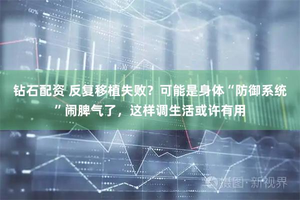 钻石配资 反复移植失败？可能是身体“防御系统”闹脾气了，这样调生活或许有用