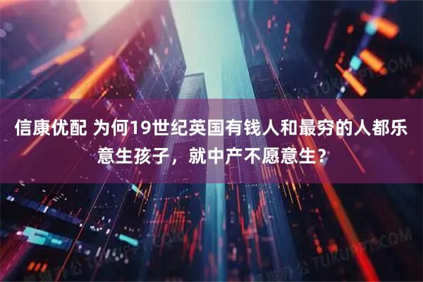 信康优配 为何19世纪英国有钱人和最穷的人都乐意生孩子，就中产不愿意生？