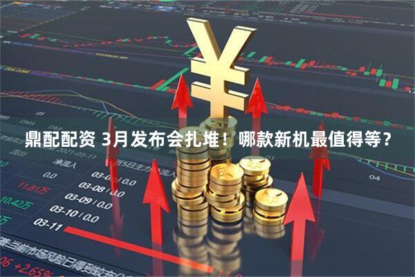 鼎配配资 3月发布会扎堆！哪款新机最值得等？