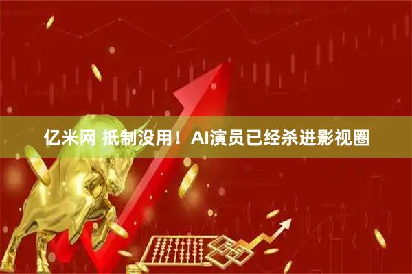 亿米网 抵制没用！AI演员已经杀进影视圈