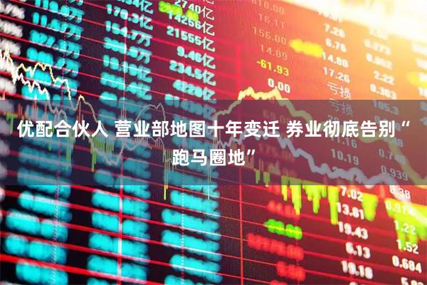 优配合伙人 营业部地图十年变迁 券业彻底告别“跑马圈地”