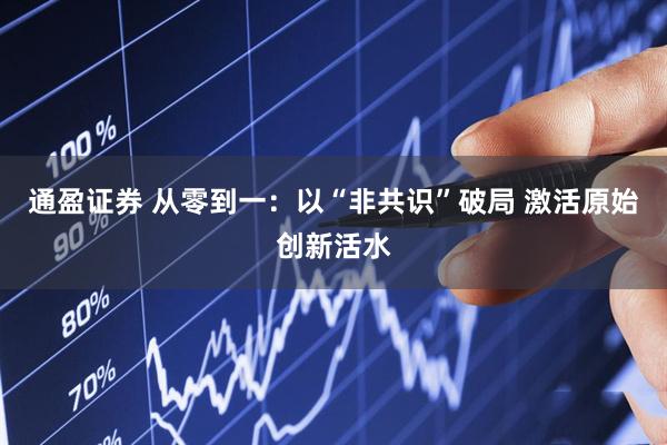 通盈证券 从零到一：以“非共识”破局 激活原始创新活水