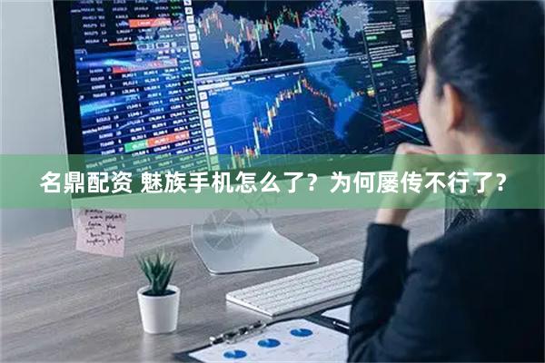 名鼎配资 魅族手机怎么了？为何屡传不行了？