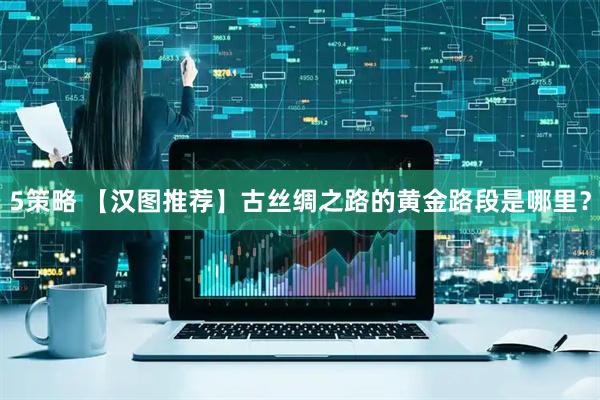 5策略 【汉图推荐】古丝绸之路的黄金路段是哪里?