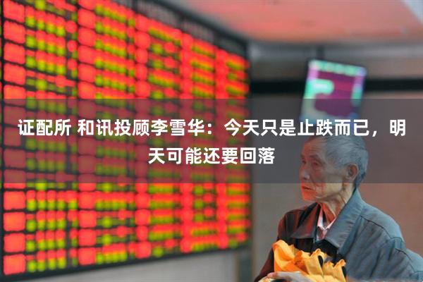 证配所 和讯投顾李雪华：今天只是止跌而已，明天可能还要回落