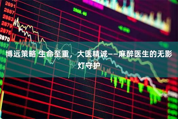 博远策略 生命至重，大医精诚——麻醉医生的无影灯守护