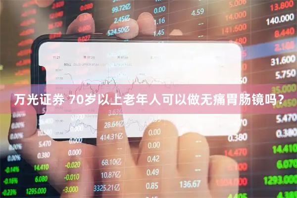 万光证券 70岁以上老年人可以做无痛胃肠镜吗？