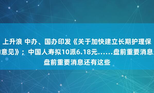 上升浪 中办、国办印发《关于加快建立长期护理保险制度的意见》；中国人寿拟10派6.18元……盘前重要消息还有这些