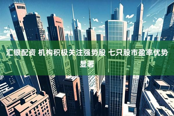 汇银配资 机构积极关注强势股 七只股市盈率优势显著