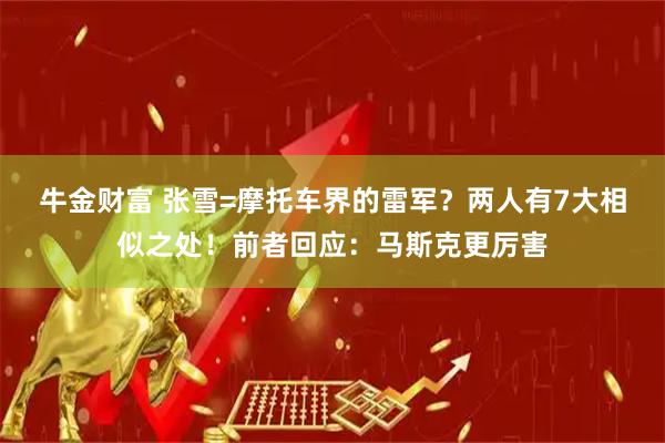牛金财富 张雪=摩托车界的雷军？两人有7大相似之处！前者回应：马斯克更厉害