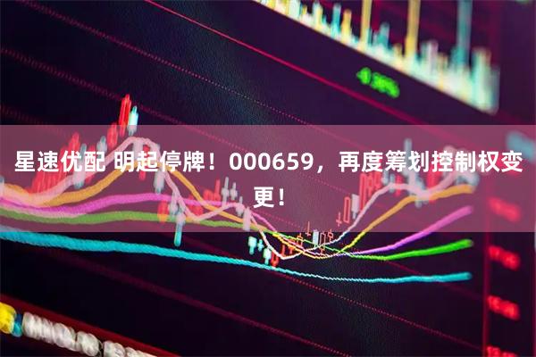 星速优配 明起停牌！000659，再度筹划控制权变更！