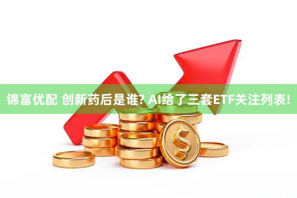 锦富优配 创新药后是谁? AI给了三套ETF关注列表!