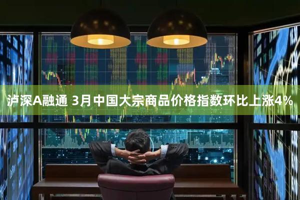 泸深A融通 3月中国大宗商品价格指数环比上涨4%