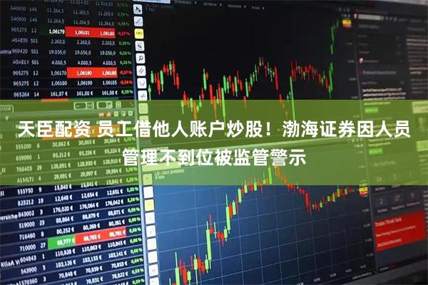 天臣配资 员工借他人账户炒股！渤海证券因人员管理不到位被监管警示