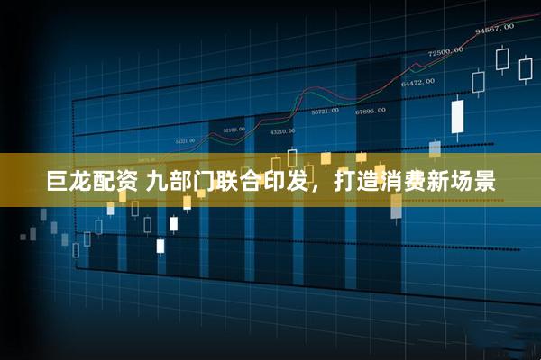 巨龙配资 九部门联合印发,打造消费新场景