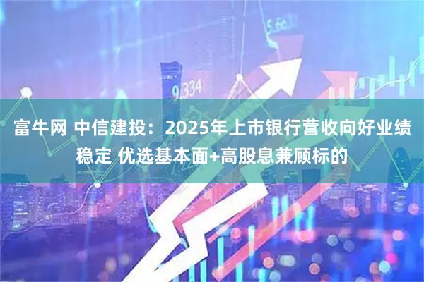 富牛网 中信建投：2025年上市银行营收向好业绩稳定 优选基本面+高股息兼顾标的
