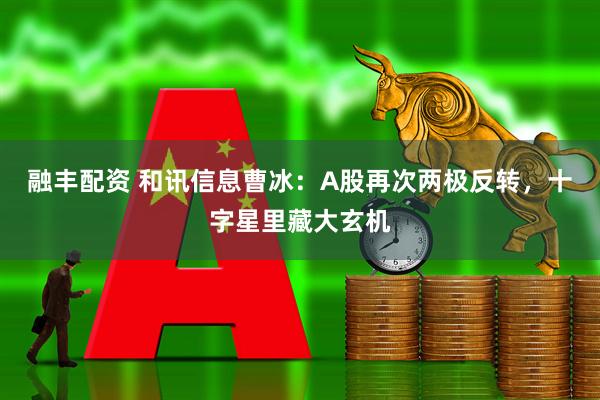 融丰配资 和讯信息曹冰:A股再次两极反转,十字星里藏大玄机