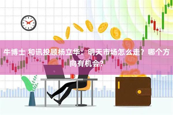 牛博士 和讯投顾杨立华：明天市场怎么走？哪个方向有机会？