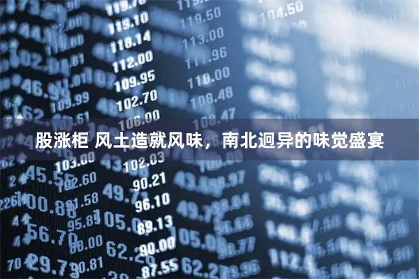 股涨柜 风土造就风味，南北迥异的味觉盛宴