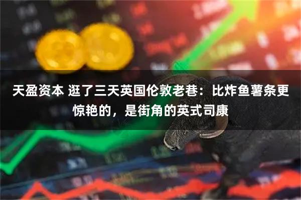 天盈资本 逛了三天英国伦敦老巷：比炸鱼薯条更惊艳的，是街角的英式司康