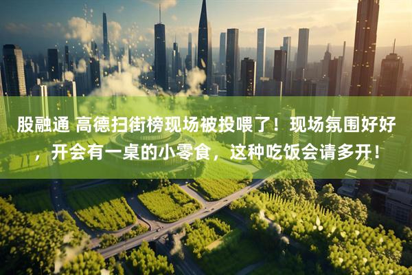 股融通 高德扫街榜现场被投喂了！现场氛围好好，开会有一桌的小零食，这种吃饭会请多开！