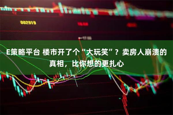 E策略平台 楼市开了个“大玩笑”？卖房人崩溃的真相，比你想的更扎心