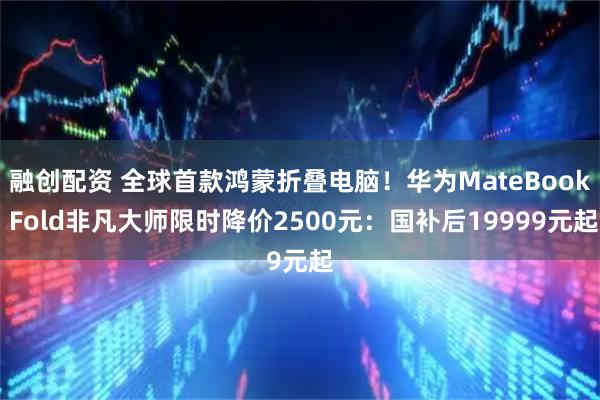 融创配资 全球首款鸿蒙折叠电脑！华为MateBook Fold非凡大师限时降价2500元：国补后19999元起