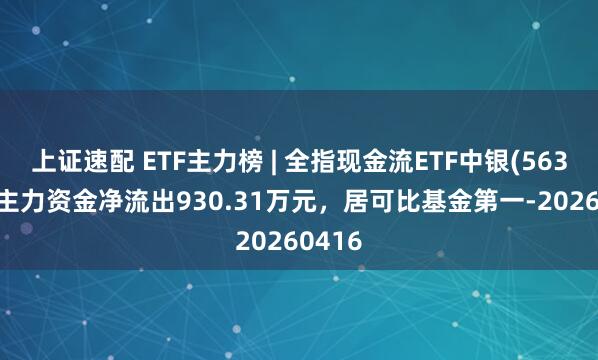 上证速配 ETF主力榜 | 全指现金流ETF中银(563760)主力资金净流出930.31万元，居可比基金第一-20260416